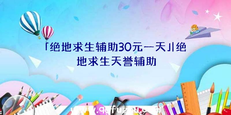 「绝地求生辅助30元一天」|绝地求生天誉辅助